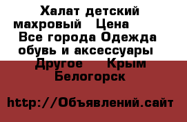 Халат детский махровый › Цена ­ 400 - Все города Одежда, обувь и аксессуары » Другое   . Крым,Белогорск